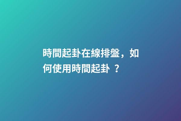時間起卦在線排盤，如何使用時間起卦？